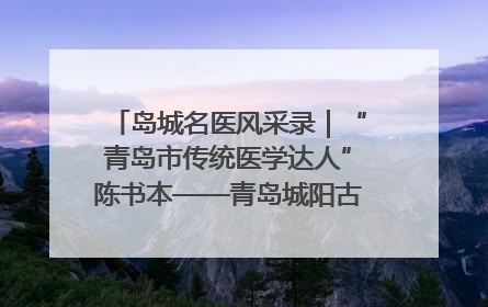 岛城名医风采录｜“青岛市传统医学达人”陈书本——青岛城阳古镇正骨医院骨伤科